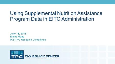 Using Supplemental Nutrition Assistance Program Data in EITC Administration June 18, 2015 Elaine Maag IRS-TPC Research Conference.