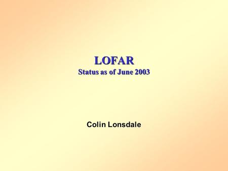 LOFAR Status as of June 2003 Colin Lonsdale. What is LOFAR? Major new array for 10-240 MHz range 400 km across, fixed dipole receptors Fully digital,