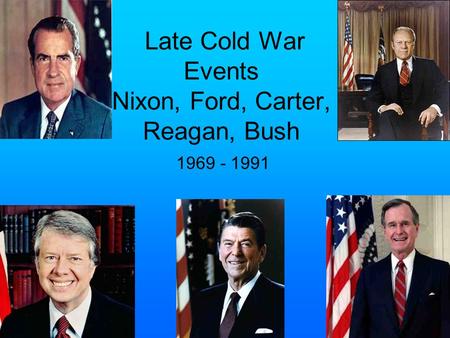 Late Cold War Events Nixon, Ford, Carter, Reagan, Bush