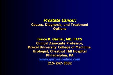 Prostate Cancer: Causes, Diagnosis, and Treatment Options Bruce B. Garber, MD, FACS Clinical Associate Professor, Drexel University College of Medicine.