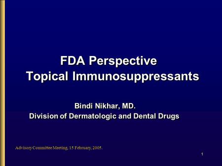 1 Advisory Committee Meeting, 15 February, 2005. FDA Perspective Topical Immunosuppressants Bindi Nikhar, MD. Division of Dermatologic and Dental Drugs.