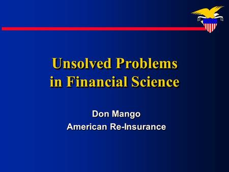 Don Mango American Re-Insurance Don Mango American Re-Insurance Unsolved Problems in Financial Science.