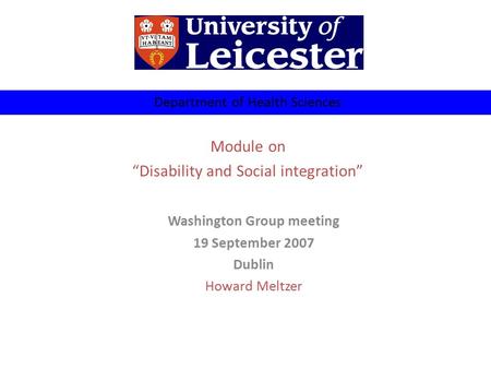 Department of Health Sciences Module on “Disability and Social integration” Washington Group meeting 19 September 2007 Dublin Howard Meltzer.