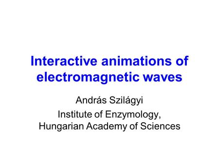 Interactive animations of electromagnetic waves András Szilágyi Institute of Enzymology, Hungarian Academy of Sciences.