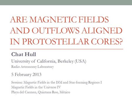 ARE MAGNETIC FIELDS AND OUTFLOWS ALIGNED IN PROTOSTELLAR CORES? Chat Hull University of California, Berkeley (USA) Radio Astronomy Laboratory 5 February.