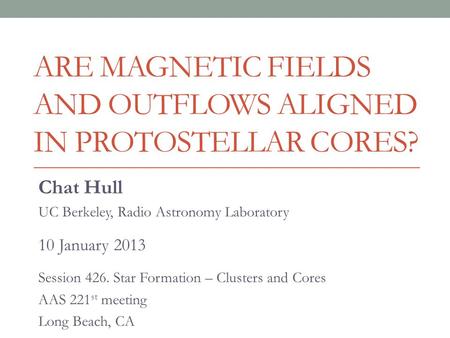 ARE MAGNETIC FIELDS AND OUTFLOWS ALIGNED IN PROTOSTELLAR CORES? Chat Hull UC Berkeley, Radio Astronomy Laboratory 10 January 2013 Session 426. Star Formation.