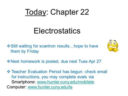 Today: Chapter 22 Electrostatics  Still waiting for scantron results…hope to have them by Friday  Next homework is posted, due next Tues Apr 27  Teacher.