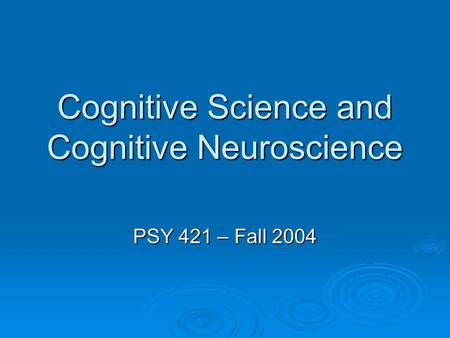 Cognitive Science and Cognitive Neuroscience PSY 421 – Fall 2004.