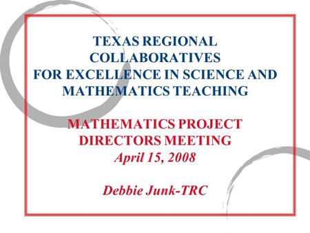 TEXAS REGIONAL COLLABORATIVES FOR EXCELLENCE IN SCIENCE AND MATHEMATICS TEACHING MATHEMATICS PROJECT DIRECTORS MEETING April 15, 2008 Debbie Junk-TRC.