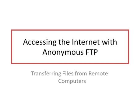 Accessing the Internet with Anonymous FTP Transferring Files from Remote Computers.