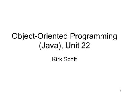 1 Object-Oriented Programming (Java), Unit 22 Kirk Scott.