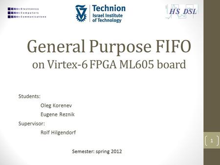 General Purpose FIFO on Virtex-6 FPGA ML605 board Students: Oleg Korenev Eugene Reznik Supervisor: Rolf Hilgendorf 1 Semester: spring 2012.