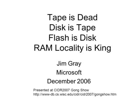 Tape is Dead Disk is Tape Flash is Disk RAM Locality is King Jim Gray Microsoft December 2006 Presented at CIDR2007 Gong Show