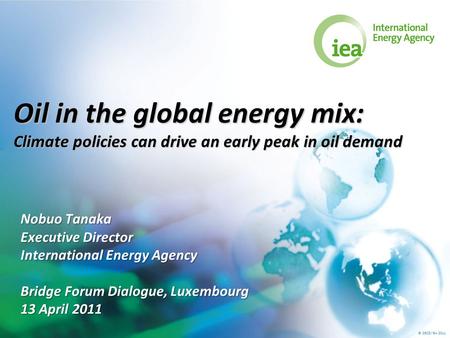 © OECD/IEA 2011 Oil in the global energy mix: Climate policies can drive an early peak in oil demand Nobuo Tanaka Executive Director International Energy.