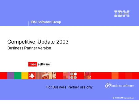 For Business Partner use only IBM Software Group © 2003 IBM Corporation Competitive Update 2003 Business Partner Version.