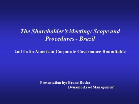 The Shareholder’s Meeting: Scope and Procedures - Brazil 2nd Latin American Corporate Governance Roundtable Presentation by: Bruno Rocha Dynamo Asset Management.