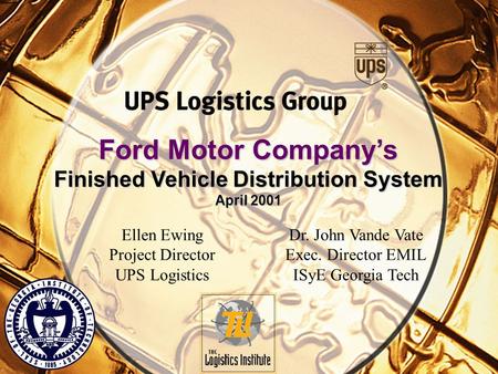 Ford Motor Company’s Finished Vehicle Distribution System April 2001 Ellen Ewing Project Director UPS Logistics Dr. John Vande Vate Exec. Director EMIL.