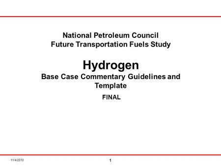 11/4/2010 1 National Petroleum Council Future Transportation Fuels Study Hydrogen Base Case Commentary Guidelines and Template FINAL.