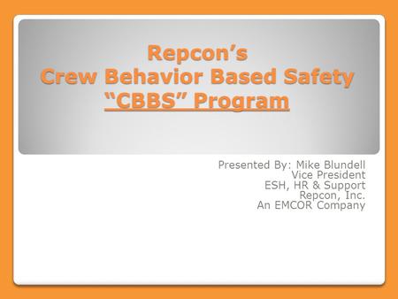 Repcon’s Crew Behavior Based Safety “CBBS” Program Presented By: Mike Blundell Vice President ESH, HR & Support Repcon, Inc. An EMCOR Company.