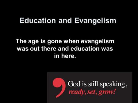 Education and Evangelism The age is gone when evangelism was out there and education was in here.