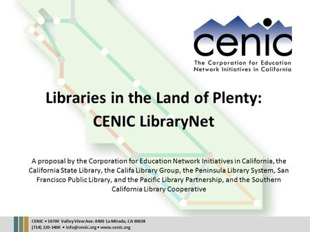 CENIC 16700 Valley View Ave. #400 La Mirada, CA 90638 (714) 220-3400  Libraries in the Land of Plenty: CENIC LibraryNet A proposal.