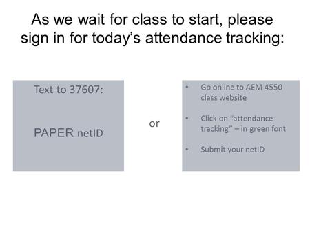 As we wait for class to start, please sign in for today’s attendance tracking: Text to 37607: PAPER netID Go online to AEM 4550 class website Click on.