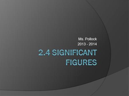 Ms. Pollock 2013 - 2014. 2.4 Significant Figures  Numbers in math class considered to be exact – produced by definition, not by measurement  Measurements.