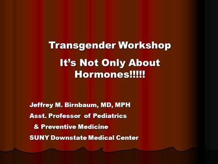 Transgender Workshop It’s Not Only About Hormones!!!!! Jeffrey M. Birnbaum, MD, MPH Asst. Professor of Pediatrics & Preventive Medicine & Preventive Medicine.
