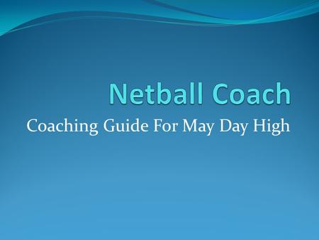 Coaching Guide For May Day High A Good Netball Coach know the sport - and kids. The coach must know about the physical development of boys and girls,