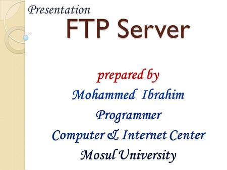 FTP Server prepared by Mohammed Ibrahim Programmer Computer & Internet Center Mosul University Presentation.