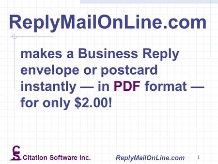 1 ReplyMailOnLine.com makes a Business Reply envelope or postcard instantly — in PDF format — for only $2.00! C S Citation Software Inc. ReplyMailOnLine.com.