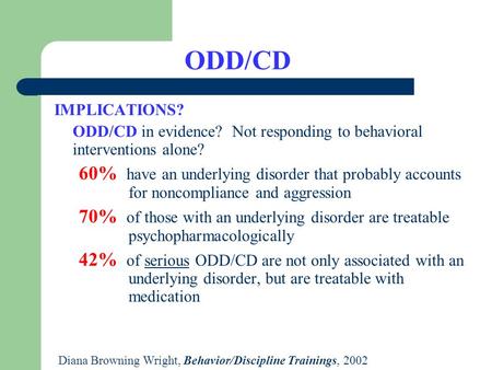 Diana Browning Wright, Behavior/Discipline Trainings, 2002 ODD/CD IMPLICATIONS? ODD/CD in evidence? Not responding to behavioral interventions alone? 60%