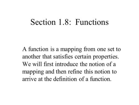 Section 1.8: Functions A function is a mapping from one set to another that satisfies certain properties. We will first introduce the notion of a mapping.