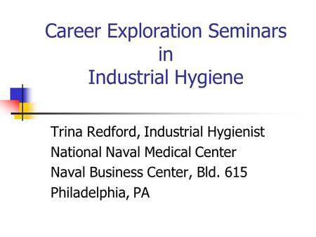 Career Exploration Seminars in Industrial Hygiene Trina Redford, Industrial Hygienist National Naval Medical Center Naval Business Center, Bld. 615 Philadelphia,