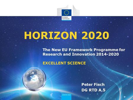 The New EU Framework Programme for Research and Innovation 2014-2020 EXCELLENT SCIENCE HORIZON 2020 Peter Fisch DG RTD A.5.
