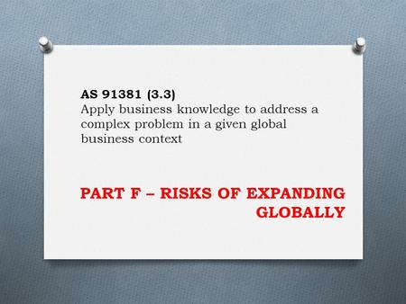 PART F – RISKS OF EXPANDING GLOBALLY AS 91381 (3.3) Apply business knowledge to address a complex problem in a given global business context.