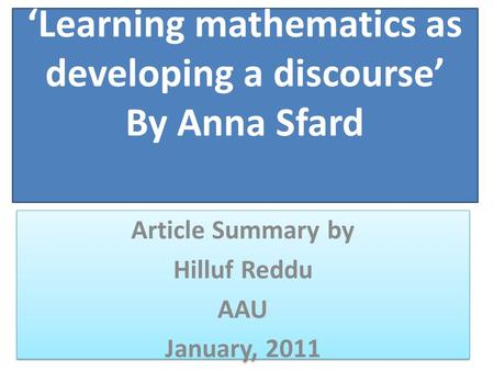 ‘Learning mathematics as developing a discourse’ By Anna Sfard Article Summary by Hilluf Reddu AAU January, 2011 Article Summary by Hilluf Reddu AAU January,