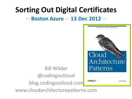 Sorting Out Digital Certificates Bill blog.codingoutloud.com  ··· Boston Azure ··· 13·Dec·2012 ···