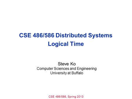 CSE 486/586, Spring 2013 CSE 486/586 Distributed Systems Logical Time Steve Ko Computer Sciences and Engineering University at Buffalo.