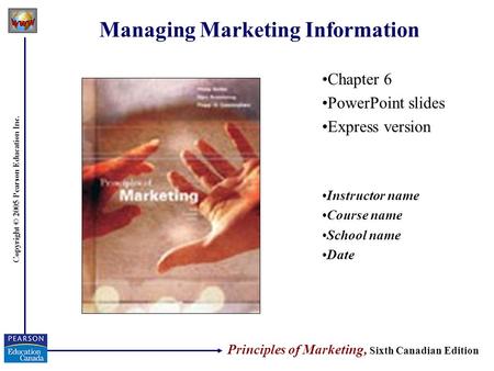 Copyright © 2005 Pearson Education Inc. Managing Marketing Information Chapter 6 PowerPoint slides Express version Instructor name Course name School name.