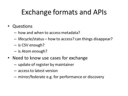 Exchange formats and APIs Questions – how and when to access metadata? – lifecycle/status – how to access? can things disappear? – is CSV enough? – is.