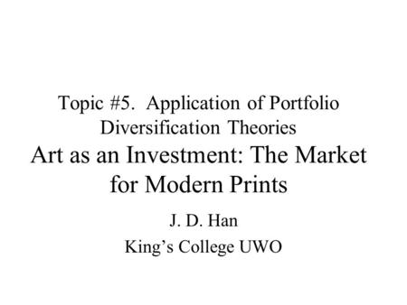 Topic #5. Application of Portfolio Diversification Theories Art as an Investment: The Market for Modern Prints J. D. Han King’s College UWO.