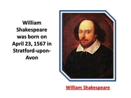 William Shakespeare William Shakespeare was born on April 23, 1567 in Stratford-upon- Avon.