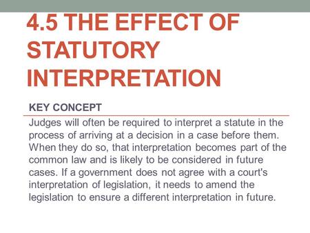 4.5 THE EFFECT OF STATUTORY INTERPRETATION KEY CONCEPT Judges will often be required to interpret a statute in the process of arriving at a decision in.