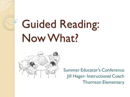 Guided Reading: Now What? Summer Educator’s Conference Jill Hager- Instructional Coach Thornton Elementary.
