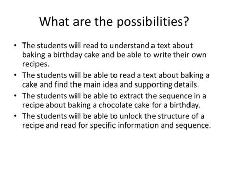 What are the possibilities? The students will read to understand a text about baking a birthday cake and be able to write their own recipes. The students.