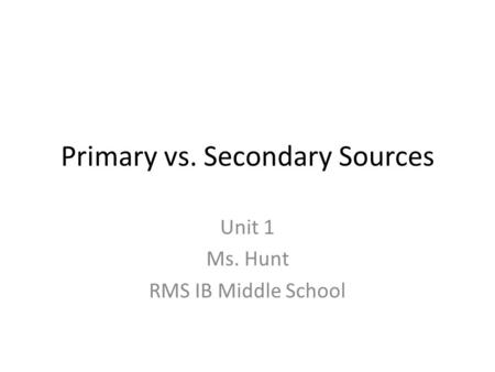Primary vs. Secondary Sources Unit 1 Ms. Hunt RMS IB Middle School.