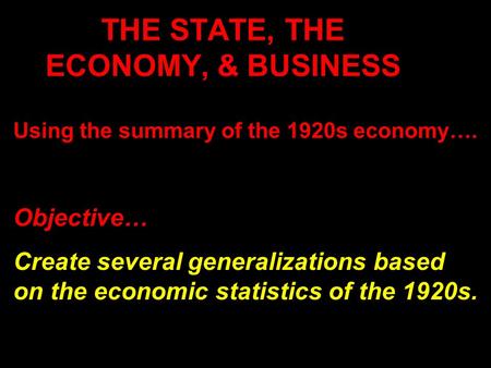 THE STATE, THE ECONOMY, & BUSINESS Using the summary of the 1920s economy…. Objective… Create several generalizations based on the economic statistics.