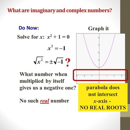 What are imaginary and complex numbers? Do Now: Solve for x: x 2 + 1 = 0 ? What number when multiplied by itself gives us a negative one? No such real.