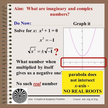 Aim: Complex & Imaginary Numbers Course: Adv. Alg. & Trig. Aim: What are imaginary and complex numbers? Do Now: Solve for x: x 2 + 1 = 0 ? What number.